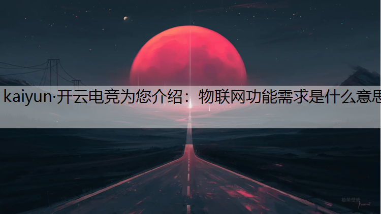 kaiyun·开云电竞为您介绍：物联网功能需求是什么意思