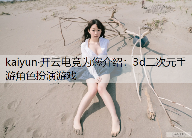 kaiyun·开云电竞为您介绍：3d二次元手游角色扮演游戏